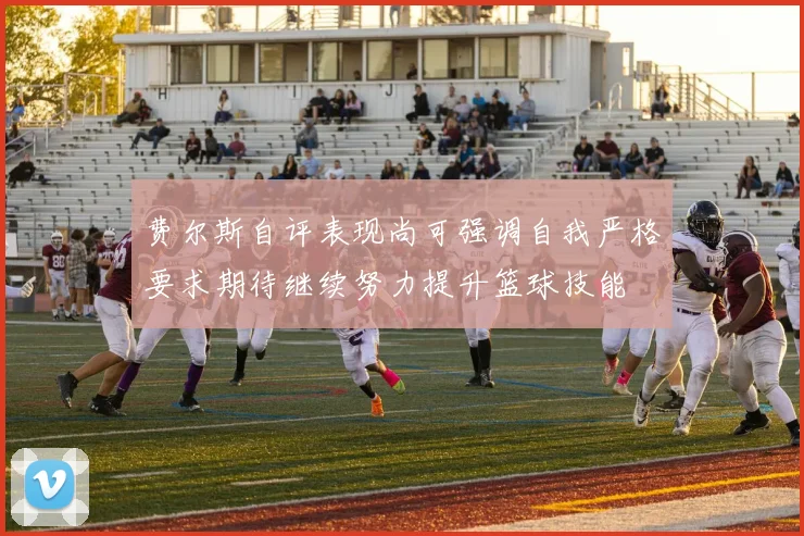 费尔斯自评表现尚可强调自我严格要求期待继续努力提升篮球技能