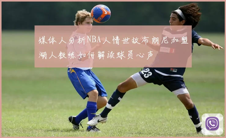 媒体人分析NBA人情世故布朗尼加盟湖人教练如何解读球员心声