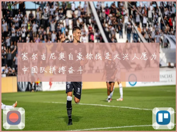 塞尔吉尼奥自豪称我是大兴人愿为中国队拼搏奋斗