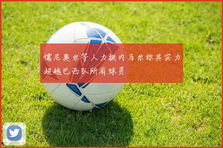 儒尼奥尔等人力挺内马尔称其实力超越巴西队所有球员