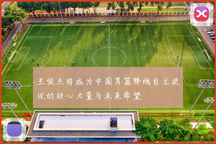 王俊杰将成为中国男篮锋线自主进攻的核心力量与未来希望