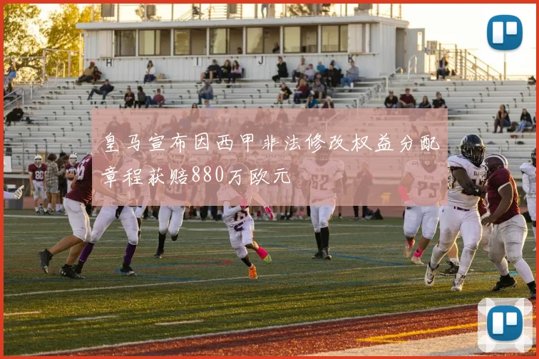 皇马宣布因西甲非法修改权益分配章程获赔880万欧元