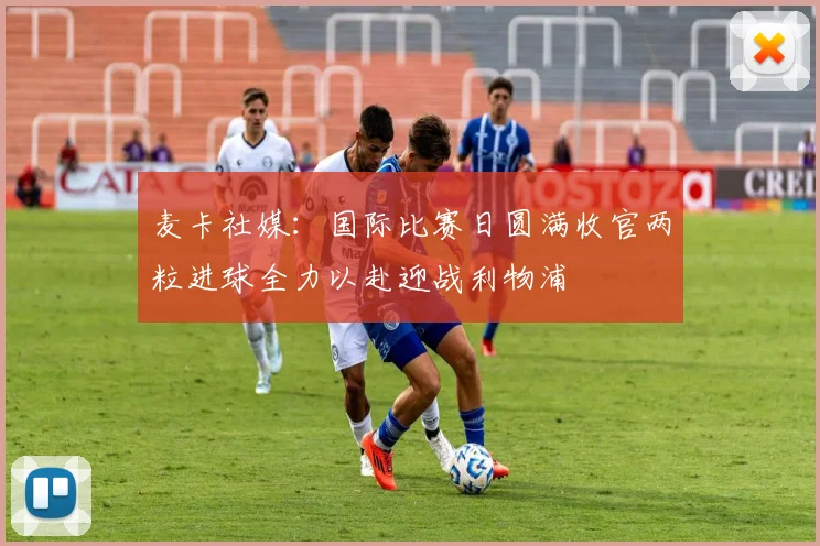 麦卡社媒：国际比赛日圆满收官两粒进球全力以赴迎战利物浦