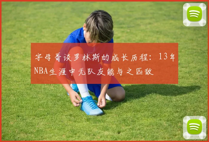 字母哥谈罗林斯的成长历程：13年NBA生涯中无队友能与之匹敌