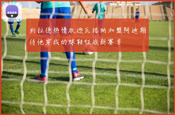 利拉德热情欢迎瓦格纳加盟阿迪期待他穿我的球鞋征战新赛季