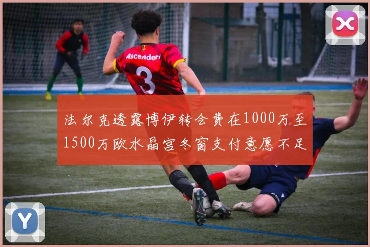 法尔克透露博伊转会费在1000万至1500万欧水晶宫冬窗支付意愿不足