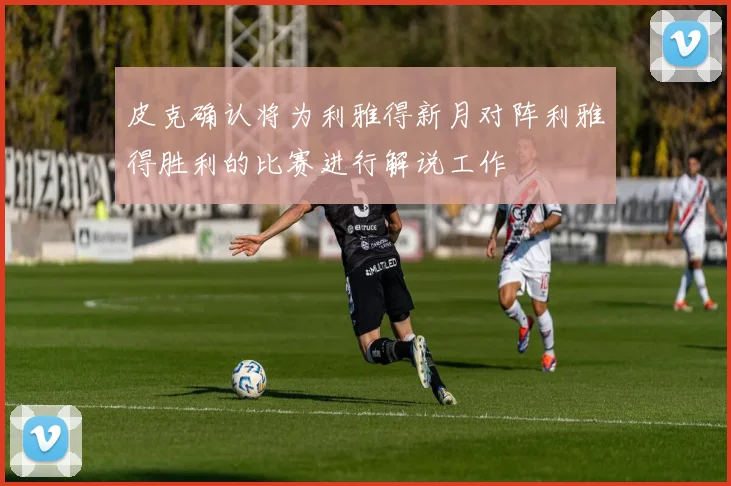 皮克确认将为利雅得新月对阵利雅得胜利的比赛进行解说工作