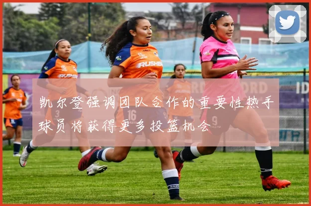 凯尔登强调团队合作的重要性热手球员将获得更多投篮机会