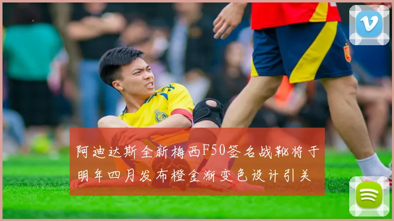 阿迪达斯全新梅西F50签名战靴将于明年四月发布橙金渐变色设计引关注