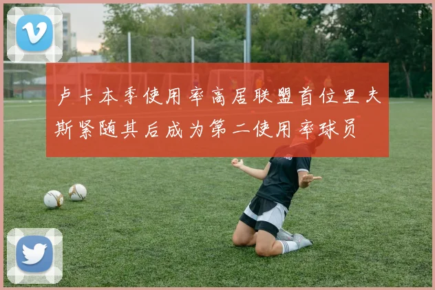 卢卡本季使用率高居联盟首位里夫斯紧随其后成为第二使用率球员