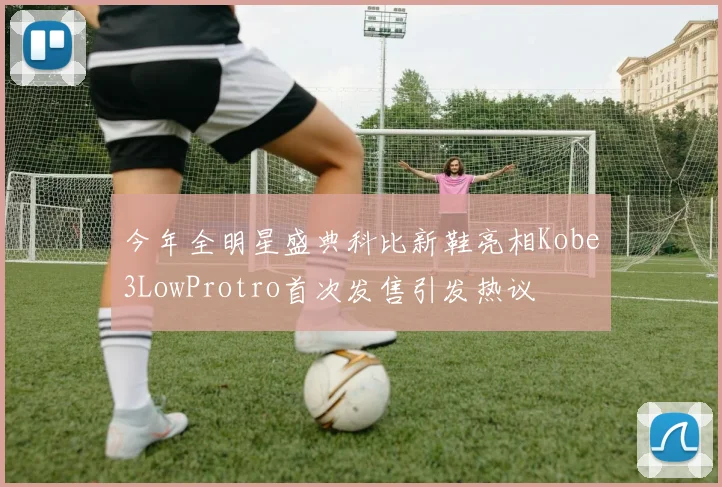 今年全明星盛典科比新鞋亮相Kobe3LowProtro首次发售引发热议