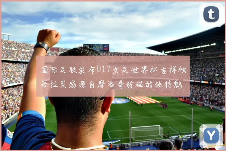 国际足联发布U17女足世界杯吉祥物蒂拉灵感源自摩洛哥狞猫的独特魅力