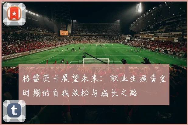 格雷茨卡展望未来：职业生涯黄金时期的自我放松与成长之路