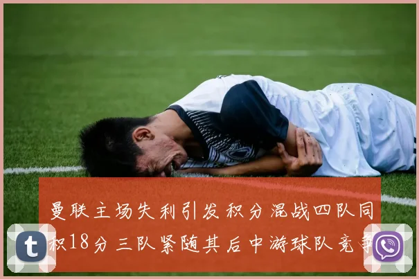曼联主场失利引发积分混战四队同积18分三队紧随其后中游球队竞争激烈