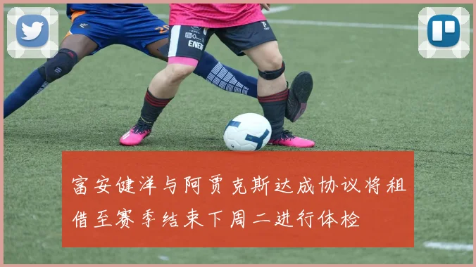 富安健洋与阿贾克斯达成协议将租借至赛季结束下周二进行体检