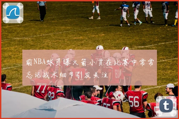 前NBA球员曝火箭小贾在比赛中常常忘记战术细节引发关注