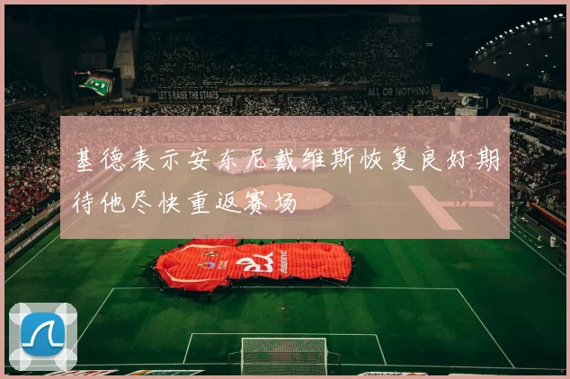 基德表示安东尼戴维斯恢复良好期待他尽快重返赛场