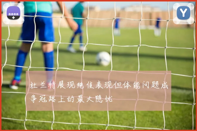 杜兰特展现绝佳表现但体能问题成争冠路上的最大隐忧