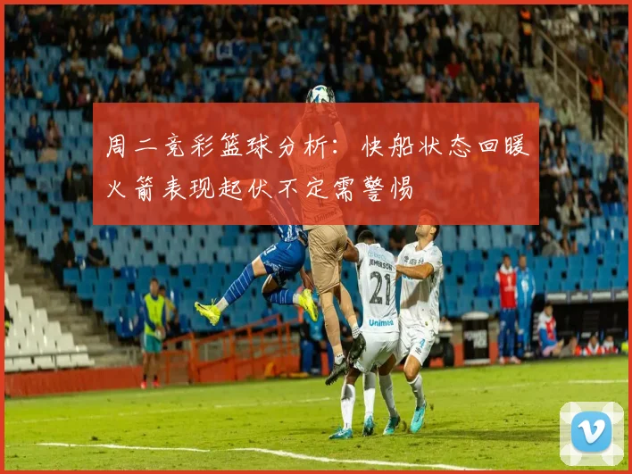 周二竞彩篮球分析：快船状态回暖火箭表现起伏不定需警惕