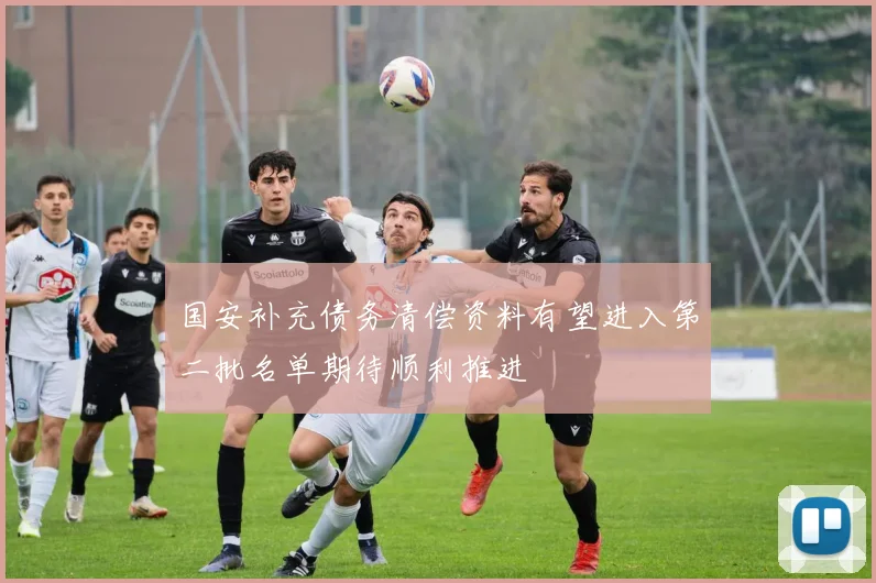 国安补充债务清偿资料有望进入第二批名单期待顺利推进
