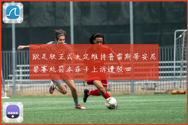 欧足联正式决定维持普雷斯蒂安尼禁赛处罚本菲卡上诉遭驳回