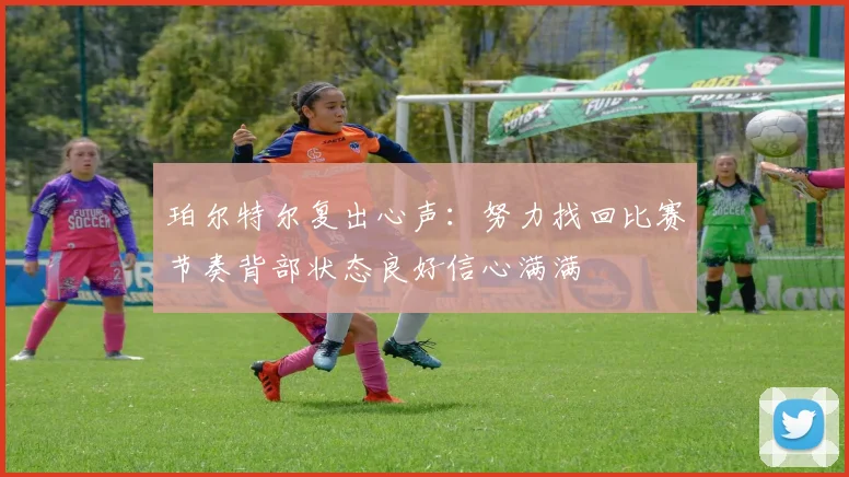 珀尔特尔复出心声：努力找回比赛节奏背部状态良好信心满满