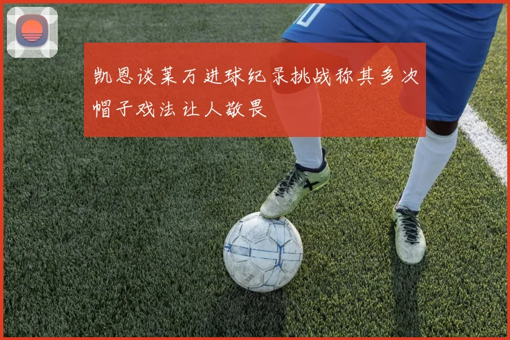 凯恩谈莱万进球纪录挑战称其多次帽子戏法让人敬畏
