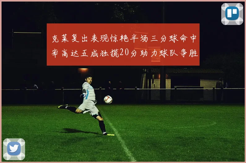克莱复出表现惊艳半场三分球命中率高达五成独揽20分助力球队争胜