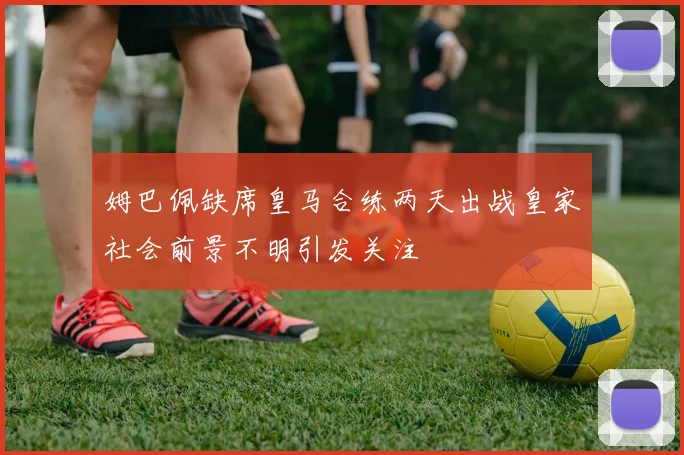 姆巴佩缺席皇马合练两天出战皇家社会前景不明引发关注