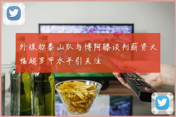 外媒称泰山队与博阿滕谈判薪资大幅超罗甲水平引关注