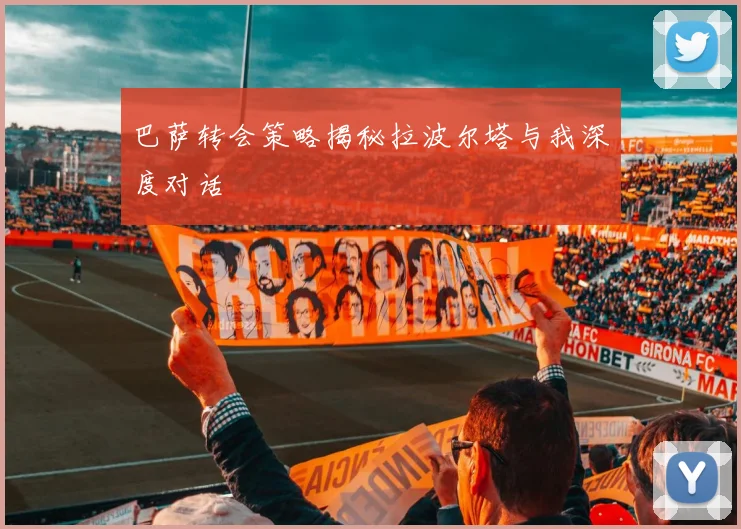 巴萨转会策略揭秘拉波尔塔与我深度对话